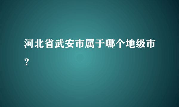 河北省武安市属于哪个地级市？