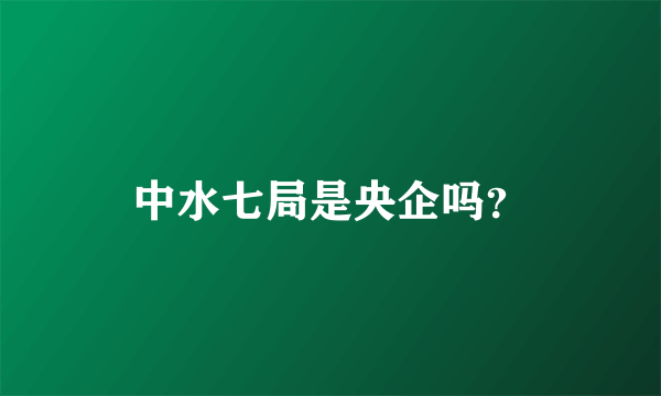 中水七局是央企吗？