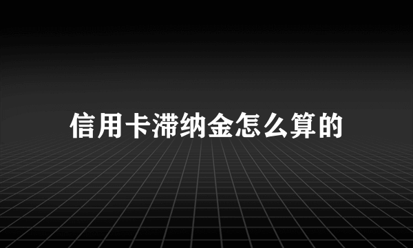 信用卡滞纳金怎么算的