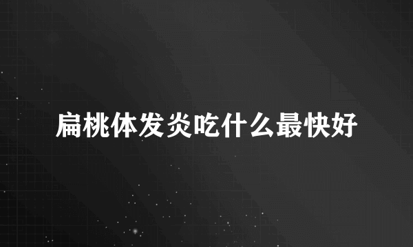 扁桃体发炎吃什么最快好