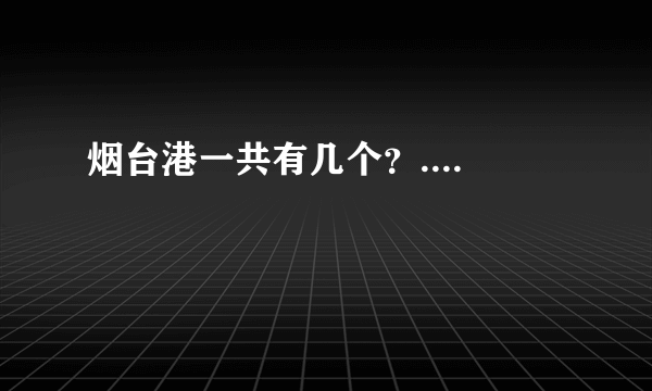 烟台港一共有几个？....