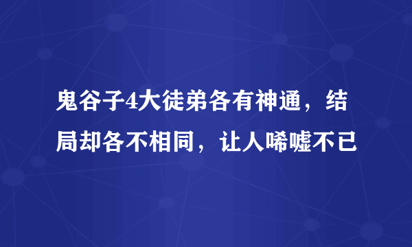 鬼谷子4大徒弟各有神通，结局却各不相同，让人唏嘘不已