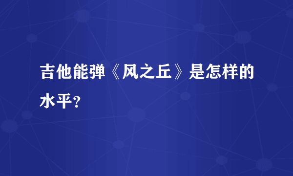 吉他能弹《风之丘》是怎样的水平？