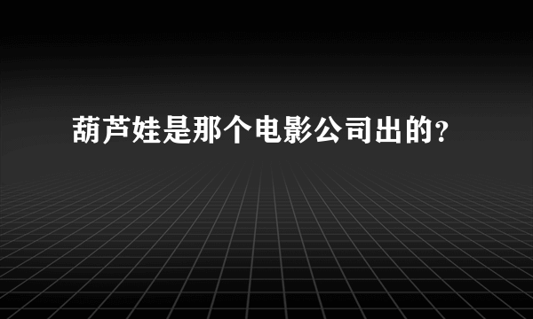 葫芦娃是那个电影公司出的？