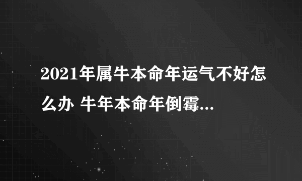 2021年属牛本命年运气不好怎么办 牛年本命年倒霉用什么化解