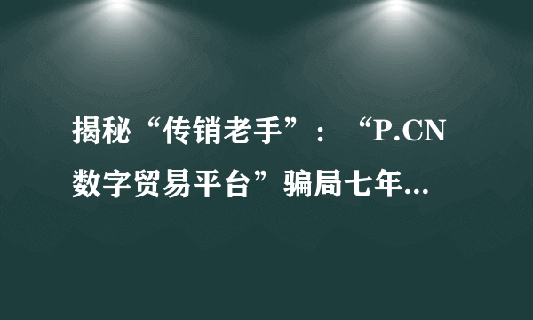 揭秘“传销老手”：“P.CN数字贸易平台”骗局七年后卷土重来