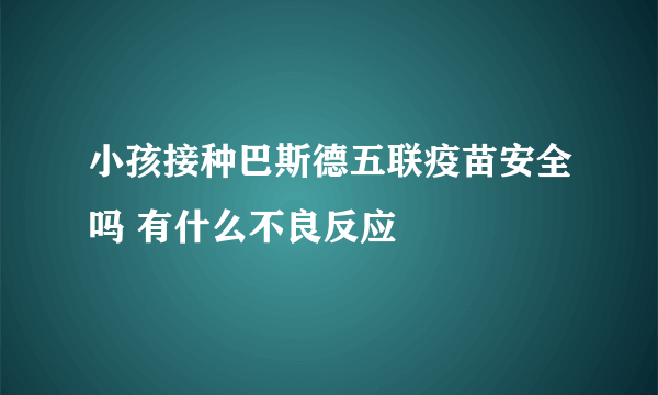 小孩接种巴斯德五联疫苗安全吗 有什么不良反应