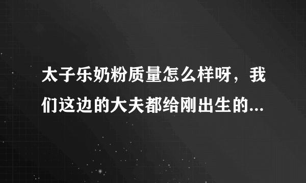 太子乐奶粉质量怎么样呀，我们这边的大夫都给刚出生的宝宝喝这...