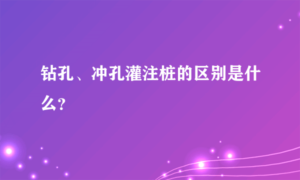 钻孔、冲孔灌注桩的区别是什么？