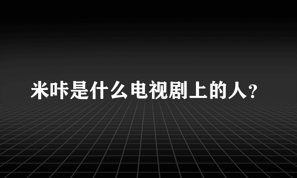 米咔是什么电视剧上的人？