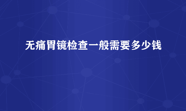 无痛胃镜检查一般需要多少钱