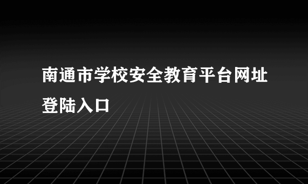 南通市学校安全教育平台网址登陆入口