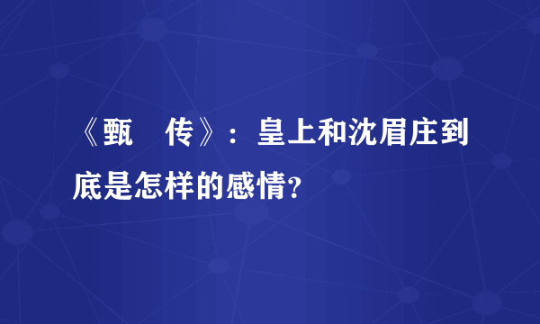 《甄嬛传》：皇上和沈眉庄到底是怎样的感情？