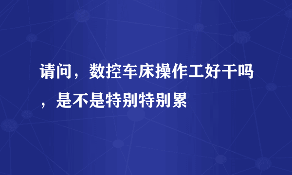 请问，数控车床操作工好干吗，是不是特别特别累