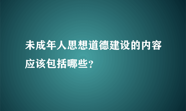 未成年人思想道德建设的内容应该包括哪些？