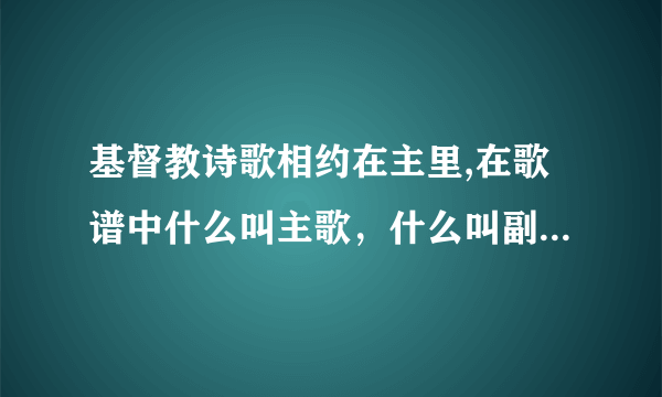 基督教诗歌相约在主里,在歌谱中什么叫主歌，什么叫副歌？谢谢