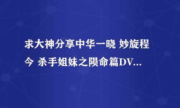 求大神分享中华一晓 妙旋程今 杀手姐妹之陨命篇DV054 .mpg高清完整版下载，