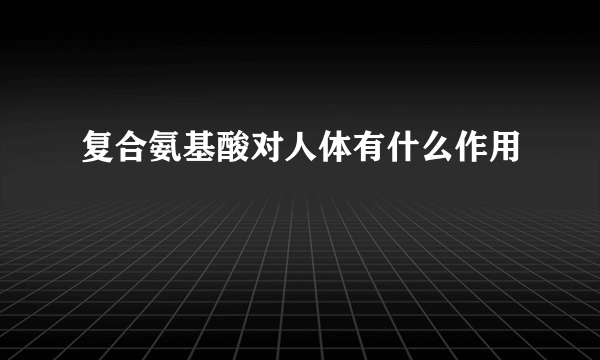 复合氨基酸对人体有什么作用