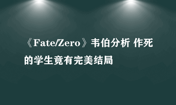 《Fate/Zero》韦伯分析 作死的学生竟有完美结局