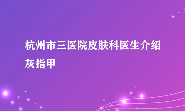 杭州市三医院皮肤科医生介绍灰指甲