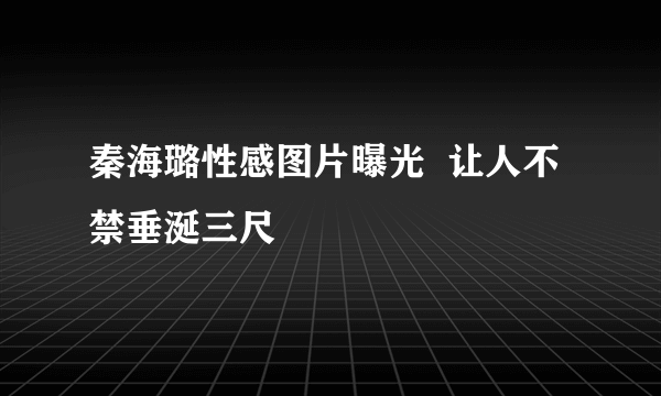 秦海璐性感图片曝光  让人不禁垂涎三尺