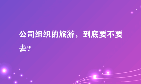 公司组织的旅游，到底要不要去？