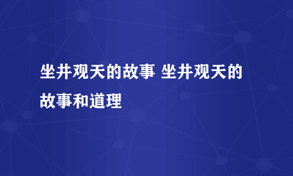 坐井观天的故事 坐井观天的故事和道理