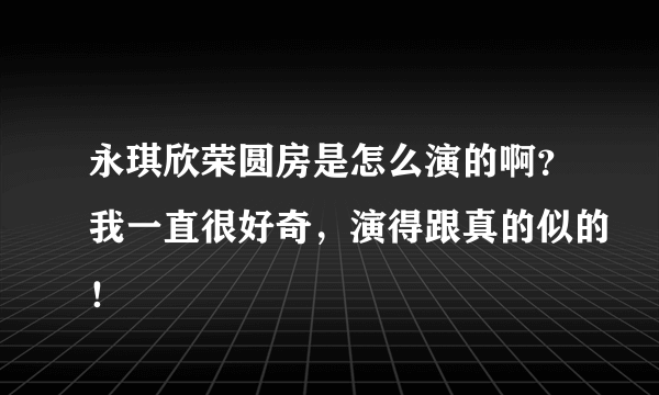 永琪欣荣圆房是怎么演的啊？我一直很好奇，演得跟真的似的！