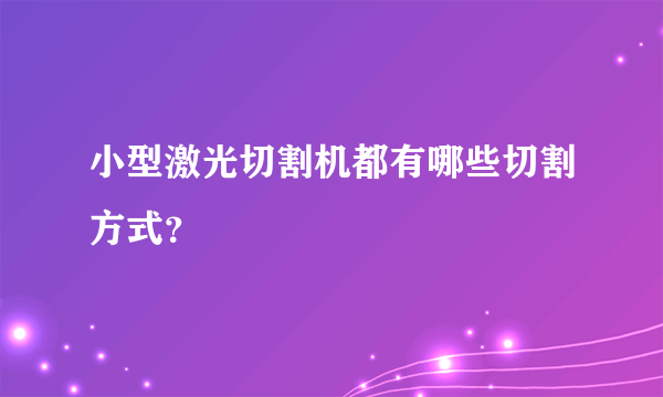 小型激光切割机都有哪些切割方式？