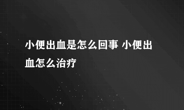 小便出血是怎么回事 小便出血怎么治疗