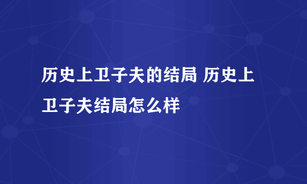 历史上卫子夫的结局 历史上卫子夫结局怎么样