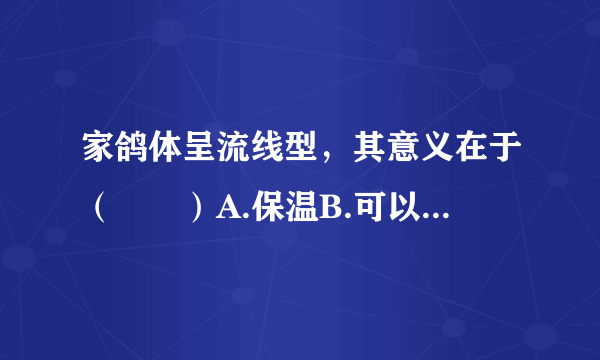 家鸽体呈流线型，其意义在于（　　）A.保温B.可以逃避敌害C.美观D.减少飞行时的阻力