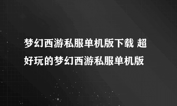 梦幻西游私服单机版下载 超好玩的梦幻西游私服单机版