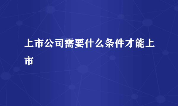 上市公司需要什么条件才能上市