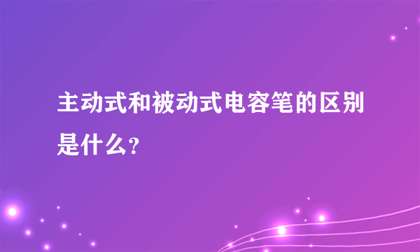 主动式和被动式电容笔的区别是什么？