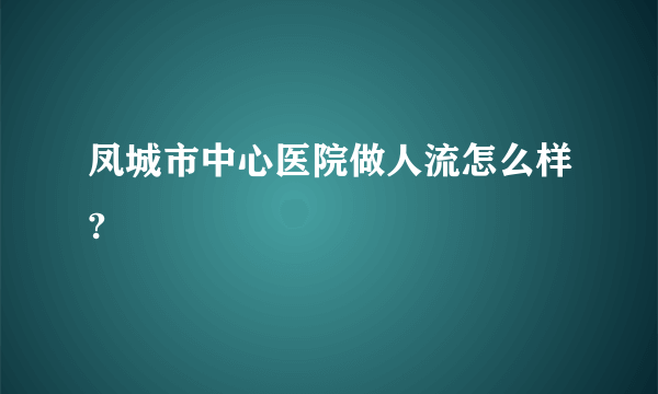 凤城市中心医院做人流怎么样?