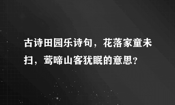 古诗田园乐诗句，花落家童未扫，莺啼山客犹眠的意思？