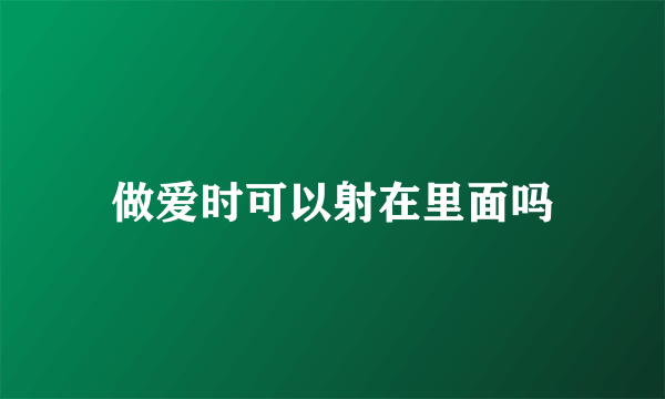 做爱时可以射在里面吗