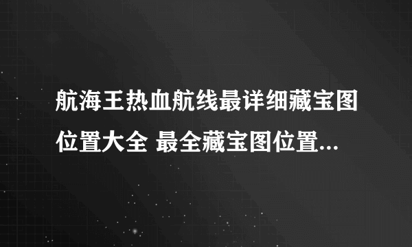 航海王热血航线最详细藏宝图位置大全 最全藏宝图位置坐标汇总