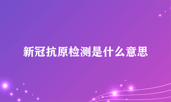 新冠抗原检测是什么意思