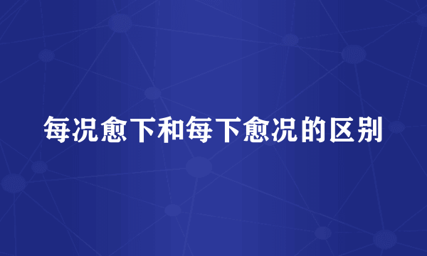 每况愈下和每下愈况的区别