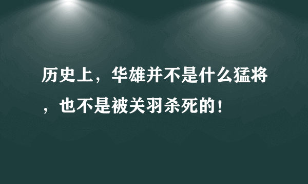 历史上，华雄并不是什么猛将，也不是被关羽杀死的！