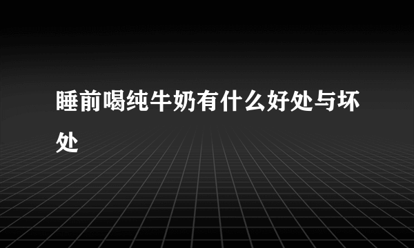 睡前喝纯牛奶有什么好处与坏处