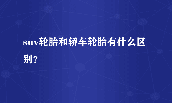 suv轮胎和轿车轮胎有什么区别？