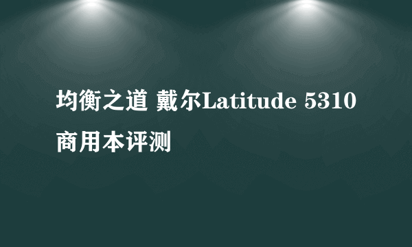 均衡之道 戴尔Latitude 5310商用本评测