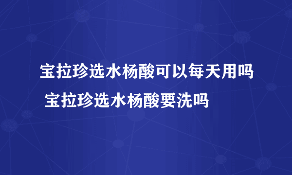 宝拉珍选水杨酸可以每天用吗 宝拉珍选水杨酸要洗吗