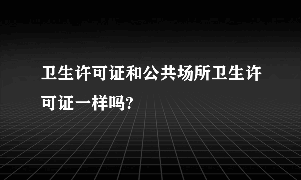 卫生许可证和公共场所卫生许可证一样吗?