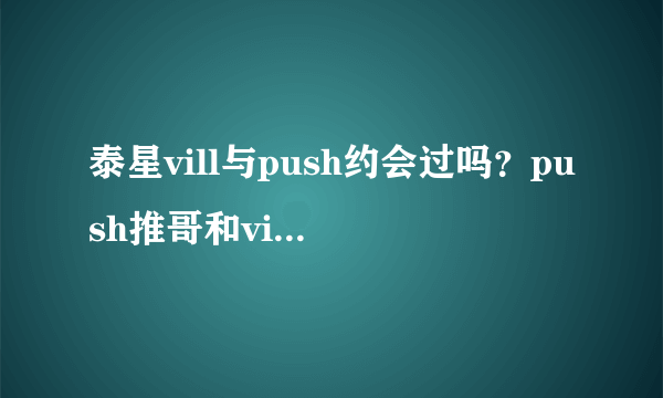 泰星vill与push约会过吗？push推哥和vill曾经是绯闻恋人关系？