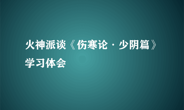 火神派谈《伤寒论·少阴篇》学习体会