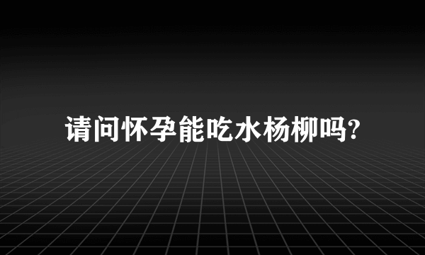 请问怀孕能吃水杨柳吗?